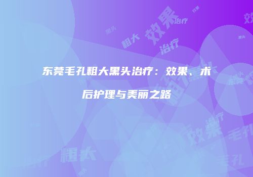 东莞毛孔粗大黑头治疗：效果、术后护理与美丽之路