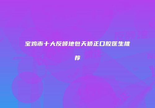 宝鸡市十大反颌地包天矫正口腔医生推荐
