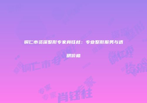 铜仁市资深整形专家肖钰柱：专业整形服务与透明价格