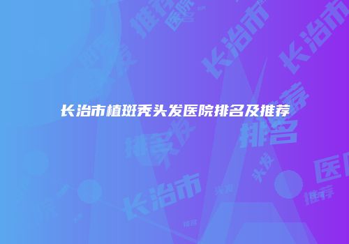 长治市植斑秃头发医院排名及推荐