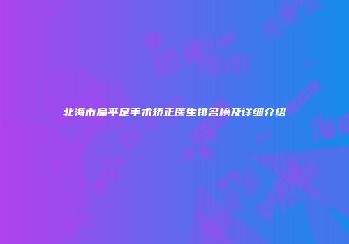 北海市扁平足手术矫正医生排名榜及详细介绍
