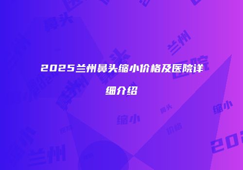 2025兰州鼻头缩小价格及医院详细介绍