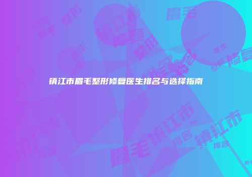 镇江市眉毛整形修复医生排名与选择指南
