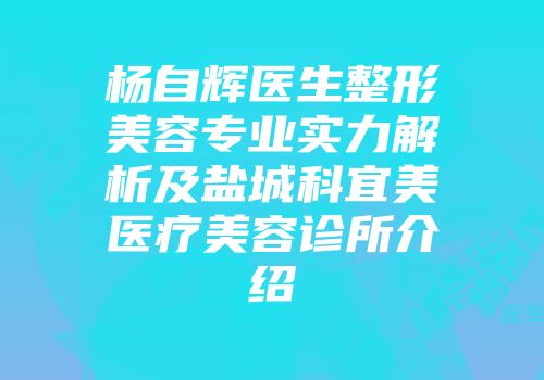 杨自辉医生整形美容专业实力解析及盐城科宜美医疗美容诊所介绍