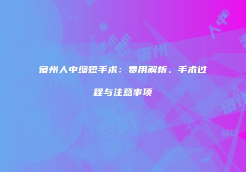 宿州人中缩短手术：费用解析、手术过程与注意事项