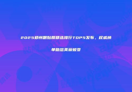 2025郑州眼贴膜精选排行TOP5发布，权威榜单助您美丽蜕变