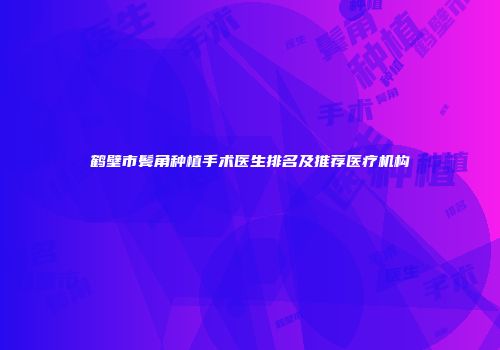 鹤壁市鬓角种植手术医生排名及推荐医疗机构