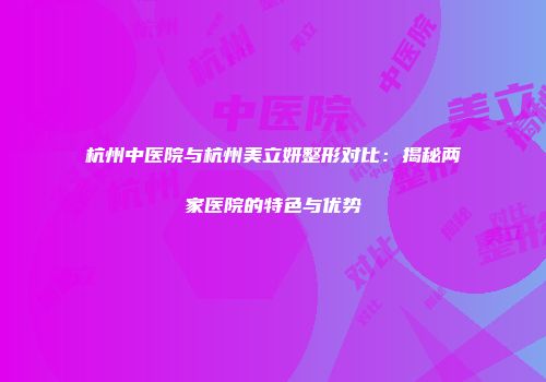 杭州中医院与杭州美立妍整形对比：揭秘两家医院的特色与优势