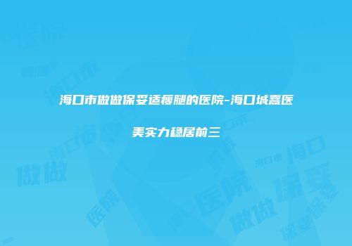 海口市做做保妥适瘦腿的医院-海口城熹医美实力稳居前三