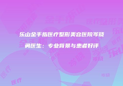 乐山金手指医疗整形美容医院岑晓勇医生：专业背景与患者好评
