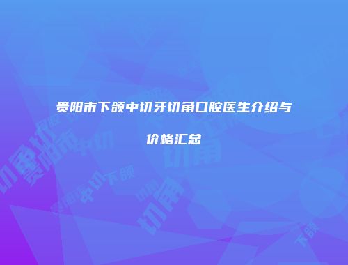 贵阳市下颌中切牙切角口腔医生介绍与价格汇总