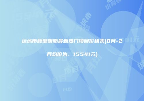 运城市腹壁吸脂最新热门项目价格表(8月-2月均价为：15541元)