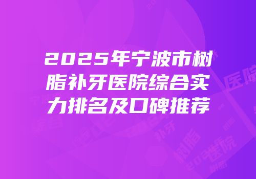 2025年宁波市树脂补牙医院综合实力排名及口碑推荐