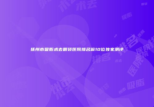 抚州市吸脂术去眼袋医院排名前10位独家测评