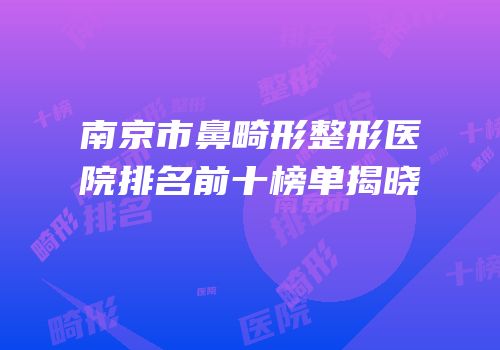 南京市鼻畸形整形医院排名前十榜单揭晓