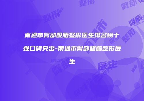 南通市臀部吸脂整形医生排名榜十强口碑突出-南通市臀部吸脂整形医生