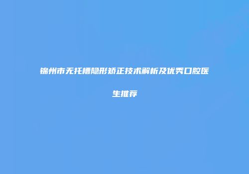 锦州市无托槽隐形矫正技术解析及优秀口腔医生推荐