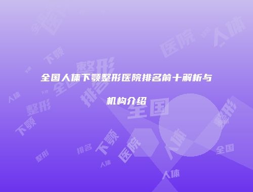 全国人体下颚整形医院排名前十解析与机构介绍