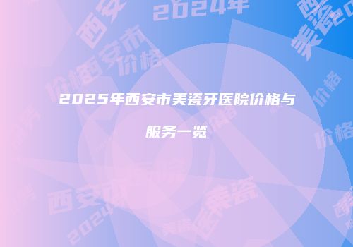 2025年西安市美瓷牙医院价格与服务一览