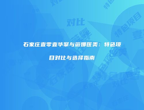 石家庄壹零壹华擎与薇娜医美：特色项目对比与选择指南