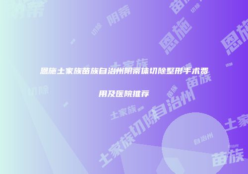 恩施土家族苗族自治州阴蒂体切除整形手术费用及医院推荐