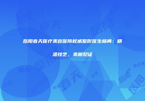 岳阳春天医疗美容医院权威整形医生杨勇：精湛技艺，美丽见证