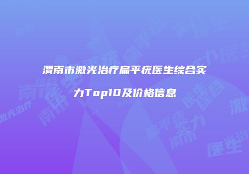 渭南市激光治疗扁平疣医生综合实力Top10及价格信息