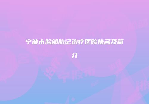 宁波市脸部胎记治疗医院排名及简介