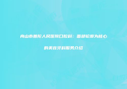 舟山市普陀人民医院口腔科：面部轮廓为核心的美容牙科服务介绍