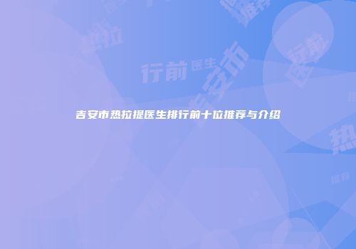 吉安市热拉提医生排行前十位推荐与介绍