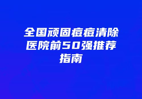 全国顽固痘痘清除医院前50强推荐指南
