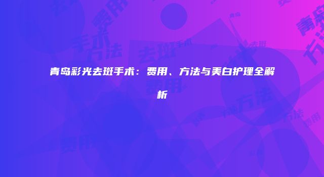 青岛彩光去斑手术：费用、方法与美白护理全解析