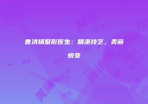 曹洪扬整形医生：精湛技艺，美丽蜕变