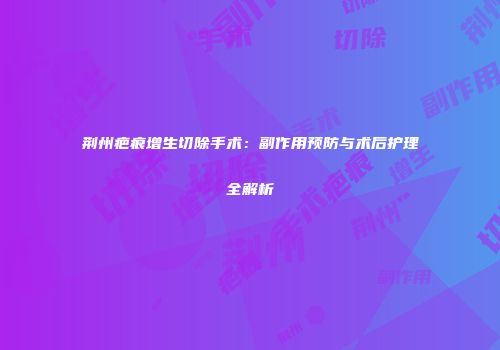 荆州疤痕增生切除手术：副作用预防与术后护理全解析