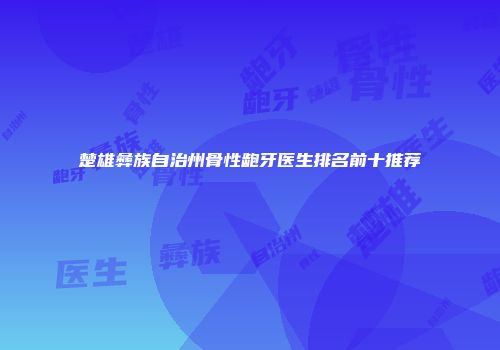 楚雄彝族自治州骨性龅牙医生排名前十推荐