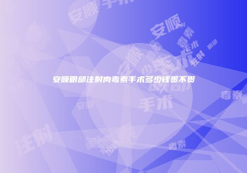安顺眼部注射肉毒素手术多少钱贵不贵