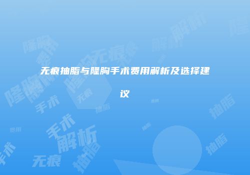 无痕抽脂与隆胸手术费用解析及选择建议
