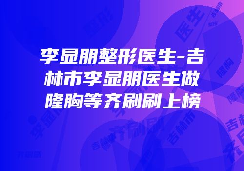 李显朋整形医生-吉林市李显朋医生做隆胸等齐刷刷上榜