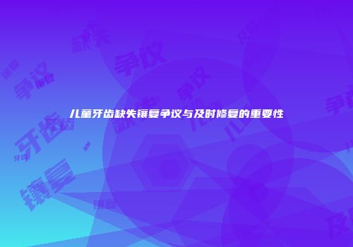 儿童牙齿缺失镶复争议与及时修复的重要性