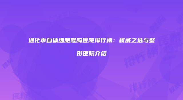 通化市自体细胞隆胸医院排行榜：权威之选与整形医院介绍