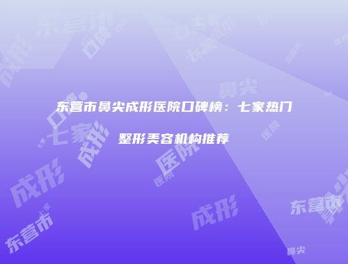 东营市鼻尖成形医院口碑榜：七家热门整形美容机构推荐