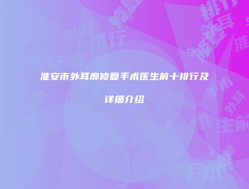 淮安市外耳廓修复手术医生前十排行及详细介绍