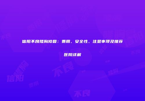 信阳不良隆胸修复：费用、安全性、注意事项及推荐医院详解