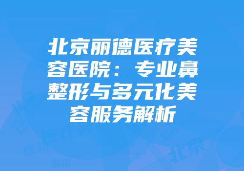 北京丽德医疗美容医院：专业鼻整形与多元化美容服务解析