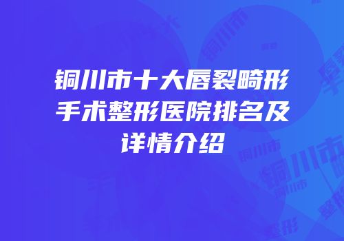 铜川市十大唇裂畸形手术整形医院排名及详情介绍