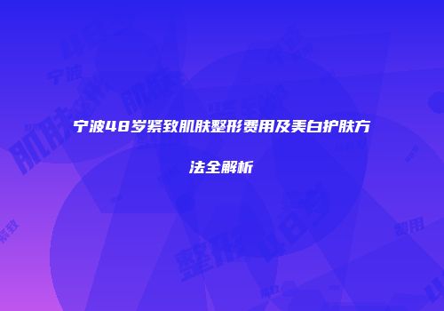 宁波48岁紧致肌肤整形费用及美白护肤方法全解析