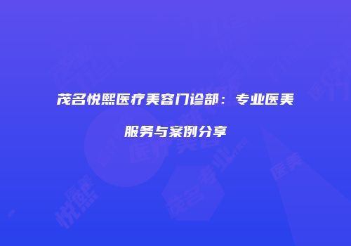 茂名悦熙医疗美容门诊部：专业医美服务与案例分享