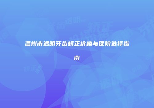温州市透明牙齿矫正价格与医院选择指南