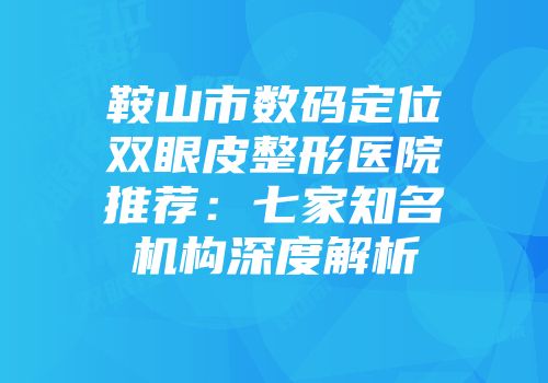 鞍山市数码定位双眼皮整形医院推荐：七家知名机构深度解析