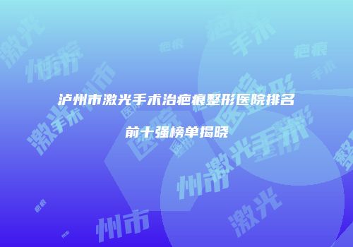 泸州市激光手术治疤痕整形医院排名前十强榜单揭晓
